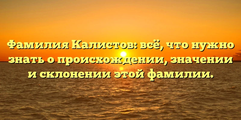 Фамилия Калистов: всё, что нужно знать о происхождении, значении и склонении этой фамилии.