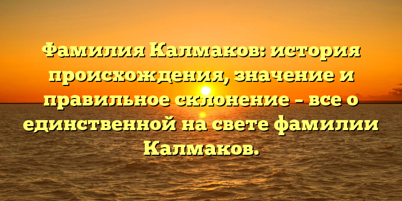 Фамилия Калмаков: история происхождения, значение и правильное склонение – все о единственной на свете фамилии Калмаков.