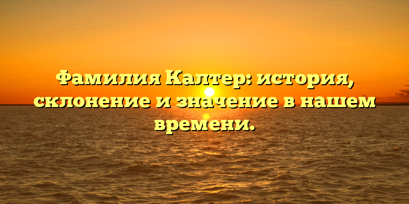 Фамилия Калтер: история, склонение и значение в нашем времени.