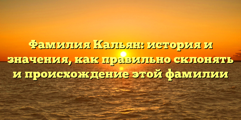 Фамилия Кальян: история и значения, как правильно склонять и происхождение этой фамилии