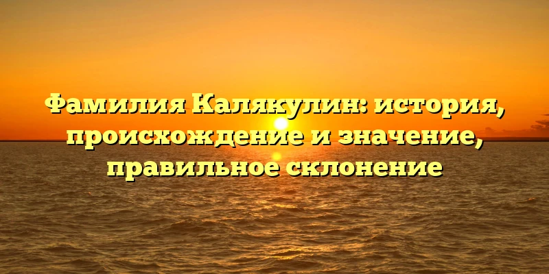 Фамилия Калякулин: история, происхождение и значение, правильное склонение Фамилия Калякулин: история, происхождение и значение, правильное склонение