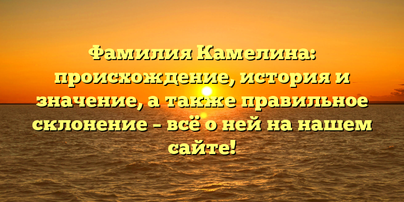 Фамилия Камелина: происхождение, история и значение, а также правильное склонение – всё о ней на нашем сайте!