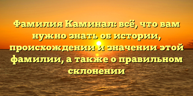 Фамилия Каминал: всё, что вам нужно знать об истории, происхождении и значении этой фамилии, а также о правильном склонении
