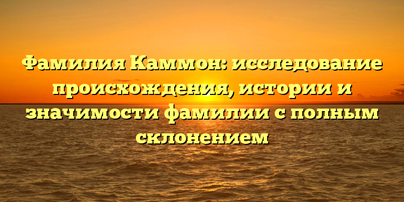 Фамилия Каммон: исследование происхождения, истории и значимости фамилии с полным склонением