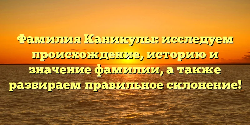 Фамилия Каникулы: исследуем происхождение, историю и значение фамилии, а также разбираем правильное склонение! Фамилия Каникулы: исследуем происхождение, историю и значение фамилии, а также разбираем правильное склонение!