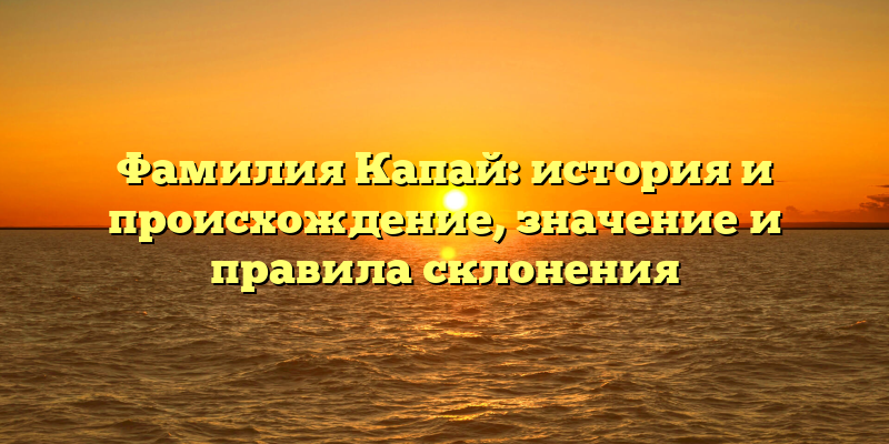 Фамилия Капай: история и происхождение, значение и правила склонения