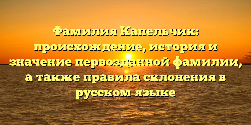 Фамилия Капельчик: происхождение, история и значение первозданной фамилии, а также правила склонения в русском языке