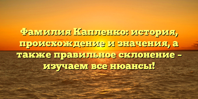Фамилия Капленко: история, происхождение и значения, а также правильное склонение – изучаем все нюансы!