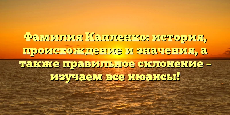Фамилия Капленко: история, происхождение и значения, а также правильное склонение – изучаем все нюансы! Фамилия Капленко: история, происхождение и значения, а также правильное склонение – изучаем все нюансы!