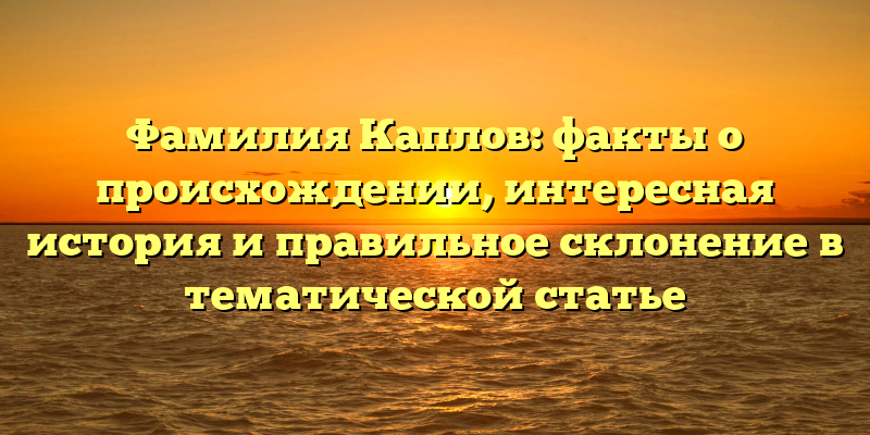 Фамилия Каплов: факты о происхождении, интересная история и правильное склонение в тематической статье
