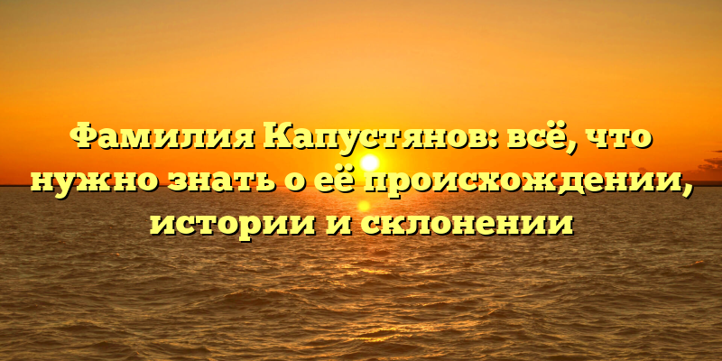 Фамилия Капустянов: всё, что нужно знать о её происхождении, истории и склонении