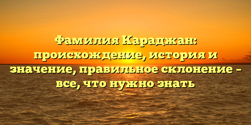 Фамилия Караджан: происхождение, история и значение, правильное склонение – все, что нужно знать
