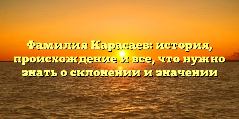 Фамилия Карасаев: история, происхождение и все, что нужно знать о склонении и значении Фамилия Карасаев: история, происхождение и все, что нужно знать о склонении и значении