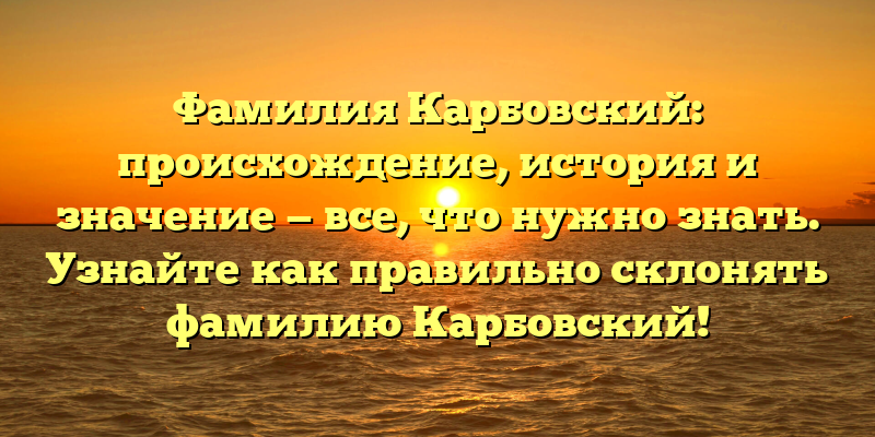 Фамилия Карбовский: происхождение, история и значение — все, что нужно знать. Узнайте как правильно склонять фамилию Карбовский!
