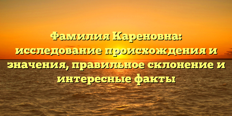 Фамилия Кареновна: исследование происхождения и значения, правильное склонение и интересные факты