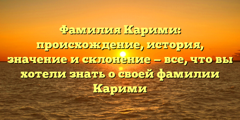 Фамилия Карими: происхождение, история, значение и склонение — все, что вы хотели знать о своей фамилии Карими