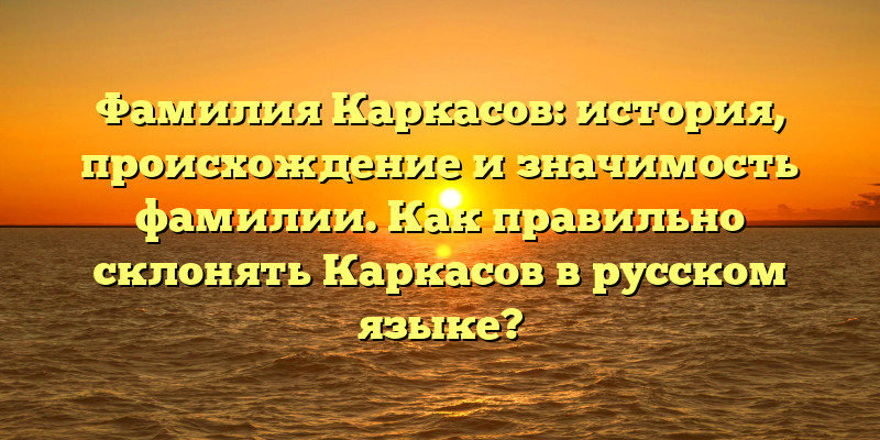 Фамилия Каркасов: история, происхождение и значимость фамилии. Как правильно склонять Каркасов в русском языке?