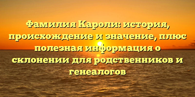 Фамилия Кароли: история, происхождение и значение, плюс полезная информация о склонении для родственников и генеалогов Фамилия Кароли: история, происхождение и значение, плюс полезная информация о склонении для родственников и генеалогов