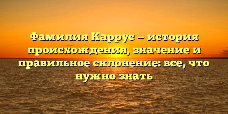 Фамилия Каррус — история происхождения, значение и правильное склонение: все, что нужно знать