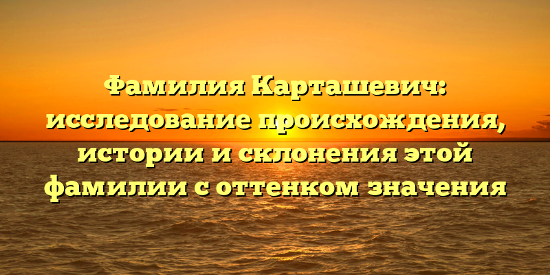 Фамилия Карташевич: исследование происхождения, истории и склонения этой фамилии с оттенком значения