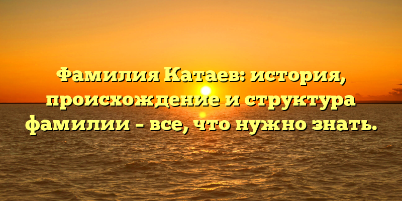 Фамилия Катаев: история, происхождение и структура фамилии – все, что нужно знать.