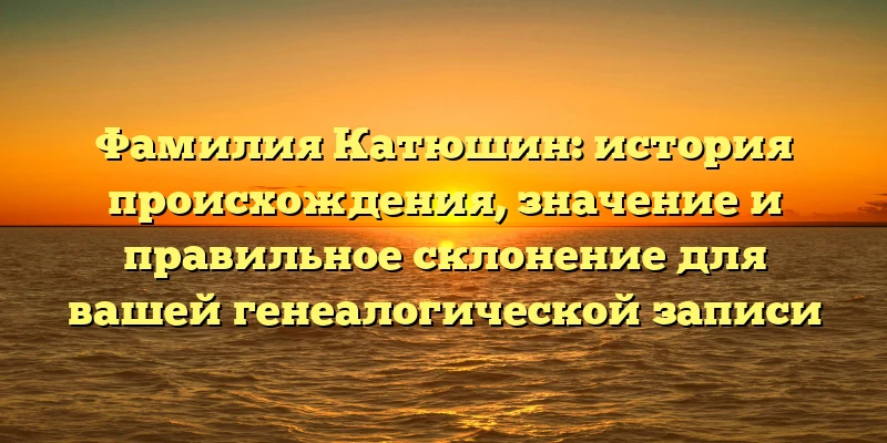Фамилия Катюшин: история происхождения, значение и правильное склонение для вашей генеалогической записи Фамилия Катюшин: история происхождения, значение и правильное склонение для вашей генеалогической записи