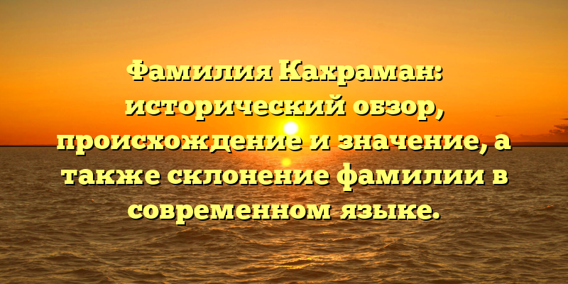 Фамилия Кахраман: исторический обзор, происхождение и значение, а также склонение фамилии в современном языке.