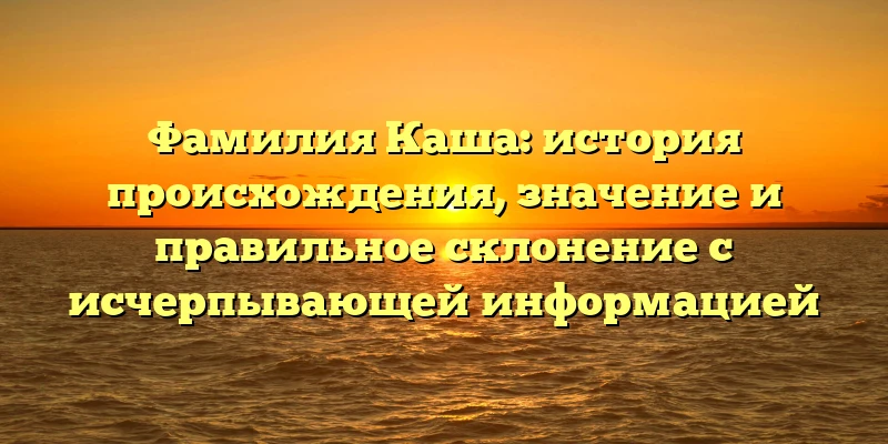 Фамилия Каша: история происхождения, значение и правильное склонение с исчерпывающей информацией Фамилия Каша: история происхождения, значение и правильное склонение с исчерпывающей информацией
