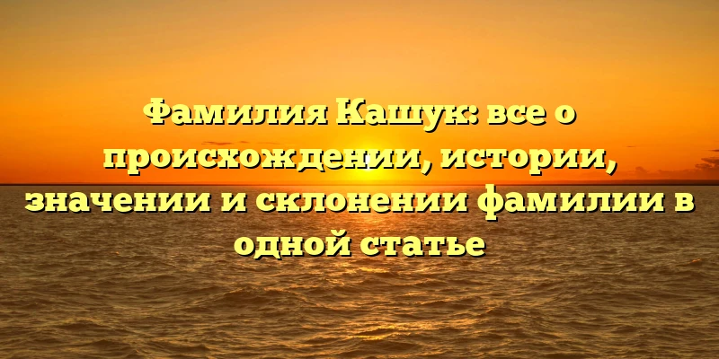 Фамилия Кашук: все о происхождении, истории, значении и склонении фамилии в одной статье Фамилия Кашук: все о происхождении, истории, значении и склонении фамилии в одной статье