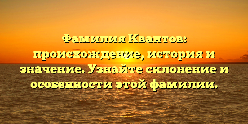 Фамилия Квантов: происхождение, история и значение. Узнайте склонение и особенности этой фамилии.