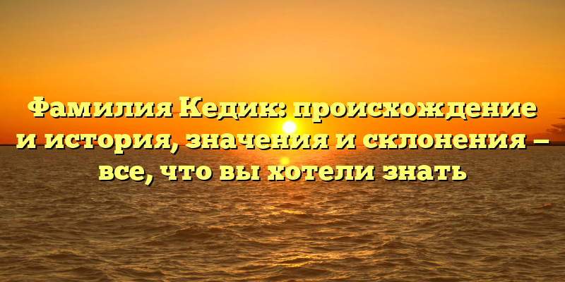 Фамилия Кедик: происхождение и история, значения и склонения — все, что вы хотели знать