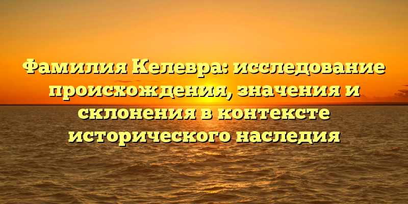 Фамилия Келевра: исследование происхождения, значения и склонения в контексте исторического наследия