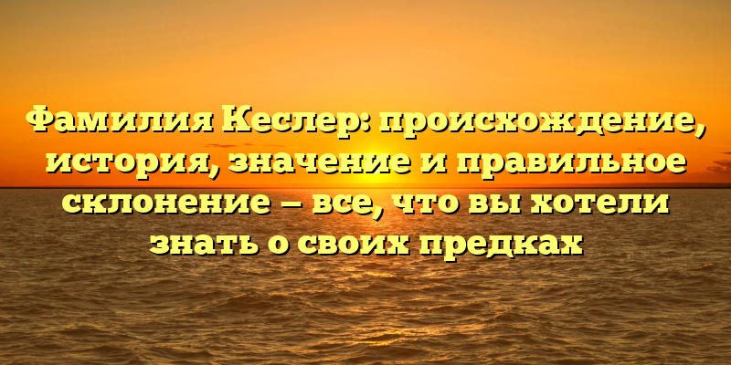 Фамилия Кеслер: происхождение, история, значение и правильное склонение — все, что вы хотели знать о своих предках
