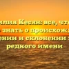 Фамилия Кесян: все, что вам нужно знать о происхождении, значении и склонении этого редкого имени