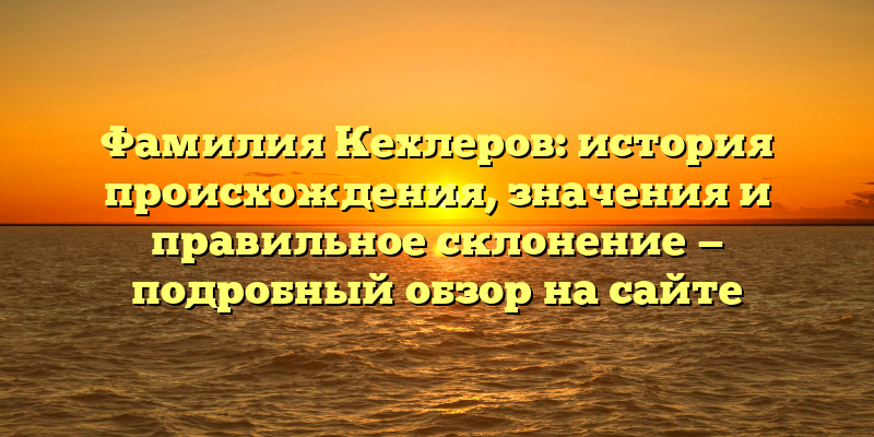 Фамилия Кехлеров: история происхождения, значения и правильное склонение — подробный обзор на сайте