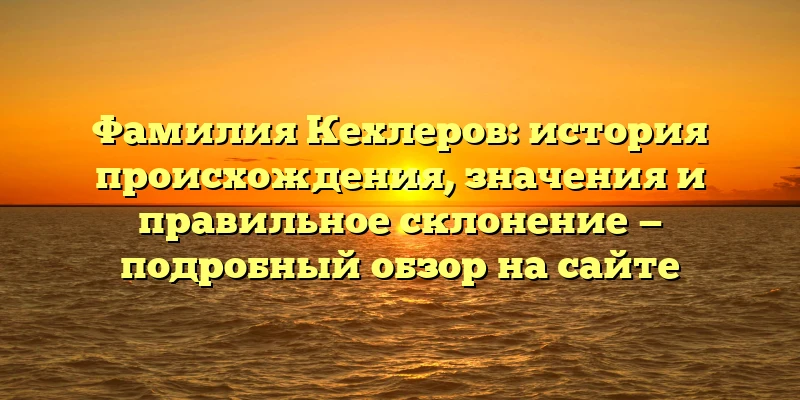 Фамилия Кехлеров: история происхождения, значения и правильное склонение — подробный обзор на сайте Фамилия Кехлеров: история происхождения, значения и правильное склонение — подробный обзор на сайте