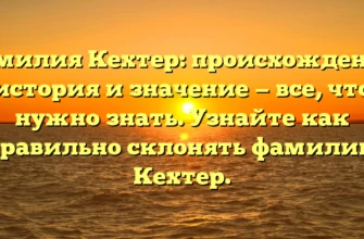 Фамилия Кехтер: происхождение, история и значение — все, что нужно знать. Узнайте как правильно склонять фамилию Кехтер.
