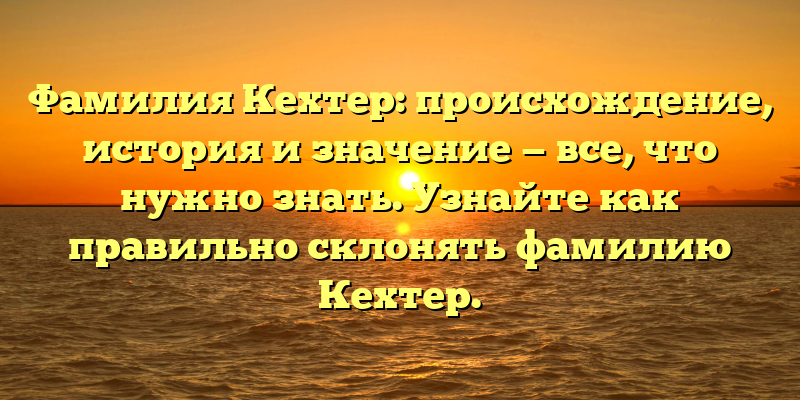 Фамилия Кехтер: происхождение, история и значение — все, что нужно знать. Узнайте как правильно склонять фамилию Кехтер.