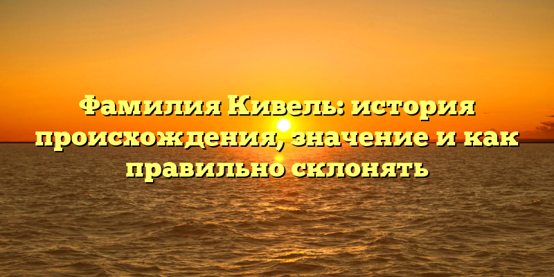 Фамилия Кивель: история происхождения, значение и как правильно склонять