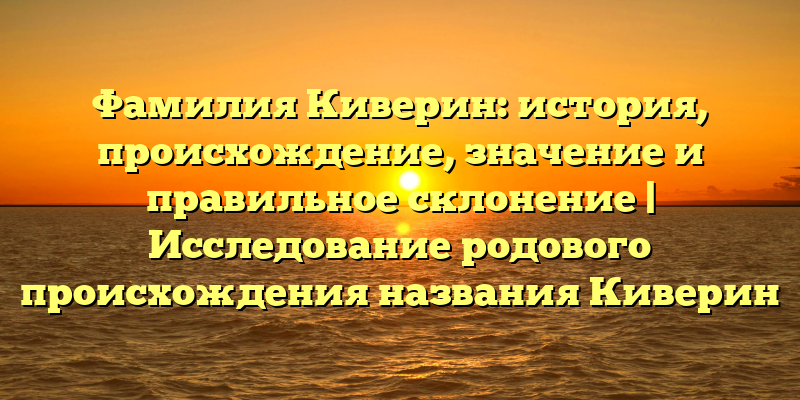 Фамилия Киверин: история, происхождение, значение и правильное склонение | Исследование родового происхождения названия Киверин