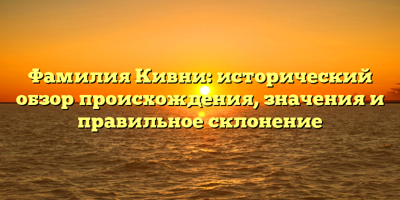 Фамилия Кивни: исторический обзор происхождения, значения и правильное склонение