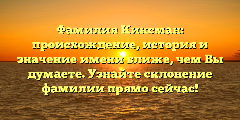 Фамилия Киксман: происхождение, история и значение имени ближе, чем Вы думаете. Узнайте склонение фамилии прямо сейчас!