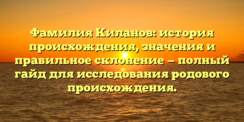 Фамилия Киланов: история происхождения, значения и правильное склонение — полный гайд для исследования родового происхождения.