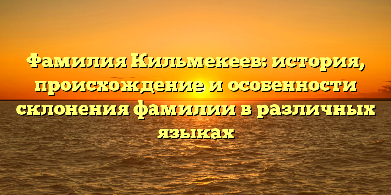 Фамилия Кильмекеев: история, происхождение и особенности склонения фамилии в различных языках