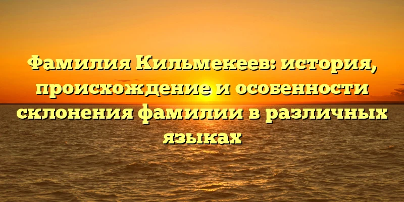 Фамилия Кильмекеев: история, происхождение и особенности склонения фамилии в различных языках Фамилия Кильмекеев: история, происхождение и особенности склонения фамилии в различных языках
