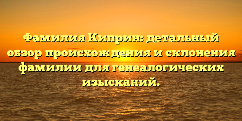 Фамилия Киприн: детальный обзор происхождения и склонения фамилии для генеалогических изысканий.
