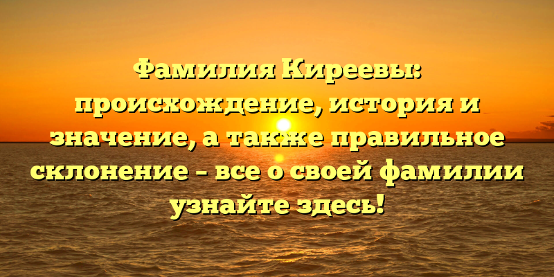 Фамилия Киреевы: происхождение, история и значение, а также правильное склонение – все о своей фамилии узнайте здесь!