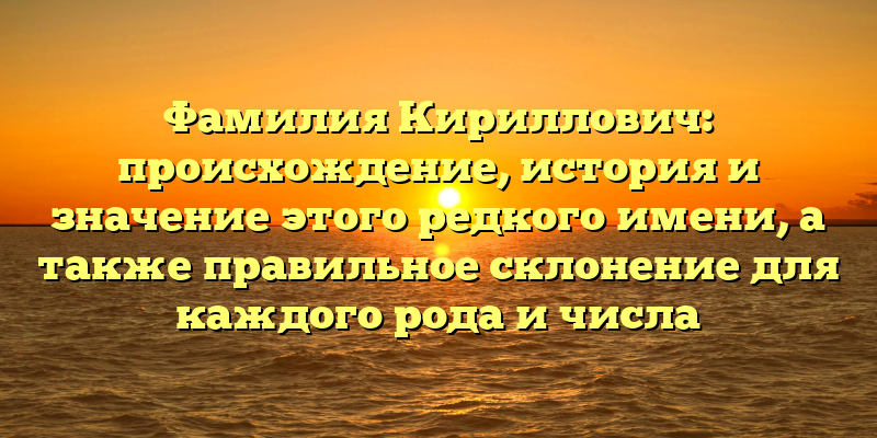 Фамилия Кириллович: происхождение, история и значение этого редкого имени, а также правильное склонение для каждого рода и числа