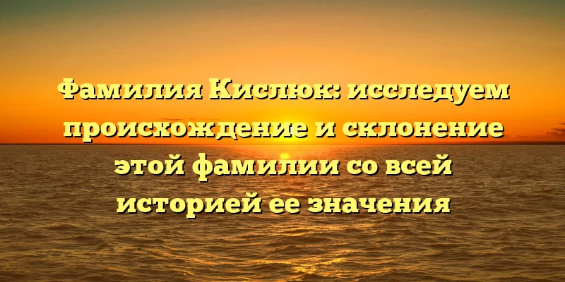 Фамилия Кислюк: исследуем происхождение и склонение этой фамилии со всей историей ее значения Фамилия Кислюк: исследуем происхождение и склонение этой фамилии со всей историей ее значения