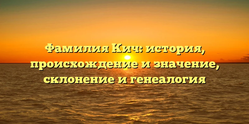 Фамилия Кич: история, происхождение и значение, склонение и генеалогия
